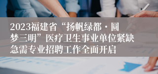 2023福建省“扬帆绿都・圆梦三明”医疗卫生事业单位紧缺急需专业招聘工作全面开启