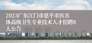 2023广东江门市恩平市医共体高级卫生专业技术人才招聘8人公告