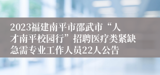 2023福建南平市邵武市“人才南平校园行”招聘医疗类紧缺急需专业工作人员22人公告