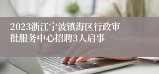 2023浙江宁波镇海区行政审批服务中心招聘3人启事