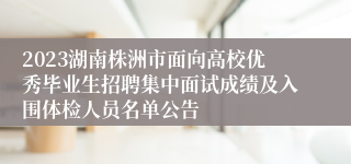 2023湖南株洲市面向高校优秀毕业生招聘集中面试成绩及入围体检人员名单公告