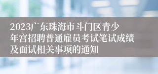 2023广东珠海市斗门区青少年宫招聘普通雇员考试笔试成绩及面试相关事项的通知