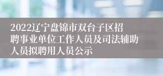 2022辽宁盘锦市双台子区招聘事业单位工作人员及司法辅助人员拟聘用人员公示