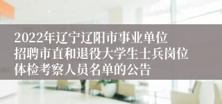 2022年辽宁辽阳市事业单位招聘市直和退役大学生士兵岗位体检考察人员名单的公告