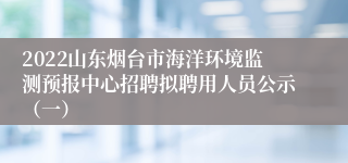 2022山东烟台市海洋环境监测预报中心招聘拟聘用人员公示（一）