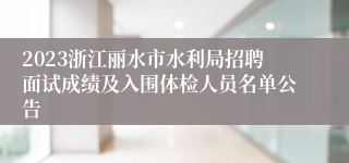 2023浙江丽水市水利局招聘面试成绩及入围体检人员名单公告