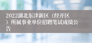 2022湖北东津新区（经开区）所属事业单位招聘笔试成绩公告