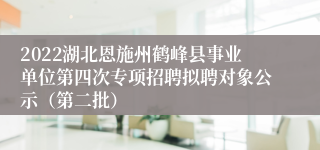 2022湖北恩施州鹤峰县事业单位第四次专项招聘拟聘对象公示（第二批）