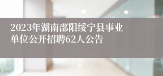 2023年湖南邵阳绥宁县事业单位公开招聘62人公告