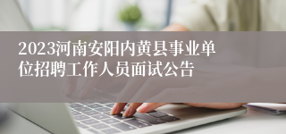 2023河南安阳内黄县事业单位招聘工作人员面试公告