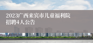 2023广西来宾市儿童福利院招聘4人公告