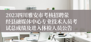 2023四川雅安市考核招聘荥经县融媒体中心专业技术人员考试总成绩及进入体检人员公告