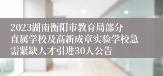 2023湖南衡阳市教育局部分直属学校及高新成章实验学校急需紧缺人才引进30人公告