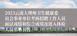 2023云南大理州卫生健康委员会事业单位考核招聘工作人员面试成绩和综合成绩及进入体检人员名单公告