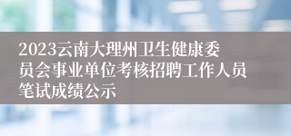 2023云南大理州卫生健康委员会事业单位考核招聘工作人员笔试成绩公示