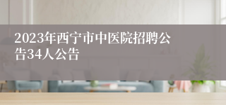 2023年西宁市中医院招聘公告34人公告