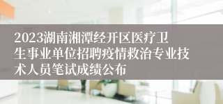 2023湖南湘潭经开区医疗卫生事业单位招聘疫情救治专业技术人员笔试成绩公布