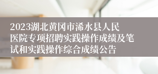 2023湖北黄冈市浠水县人民医院专项招聘实践操作成绩及笔试和实践操作综合成绩公告