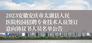 2023安徽安庆市太湖县人民医院校园招聘专业技术人员签订意向协议书人员名单公告