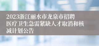 2023浙江丽水市龙泉市招聘医疗卫生急需紧缺人才取消和核减计划公告