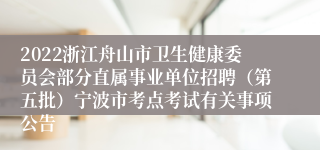2022浙江舟山市卫生健康委员会部分直属事业单位招聘（第五批）宁波市考点考试有关事项公告