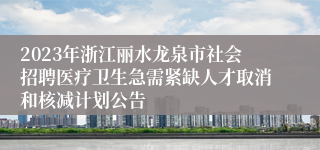 2023年浙江丽水龙泉市社会招聘医疗卫生急需紧缺人才取消和核减计划公告