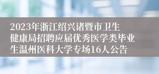 2023年浙江绍兴诸暨市卫生健康局招聘应届优秀医学类毕业生温州医科大学专场16人公告