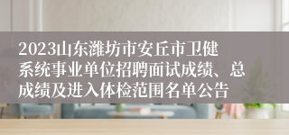 2023山东潍坊市安丘市卫健系统事业单位招聘面试成绩、总成绩及进入体检范围名单公告