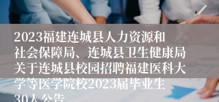 2023福建连城县人力资源和社会保障局、连城县卫生健康局关于连城县校园招聘福建医科大学等医学院校2023届毕业生30人公告