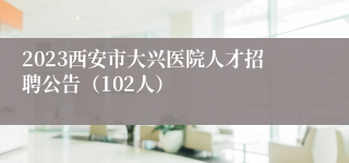 2023西安市大兴医院人才招聘公告（102人）