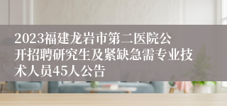 2023福建龙岩市第二医院公开招聘研究生及紧缺急需专业技术人员45人公告