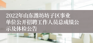 2022年山东潍坊坊子区事业单位公开招聘工作人员总成绩公示及体检公告