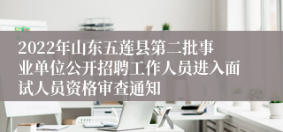 2022年山东五莲县第二批事业单位公开招聘工作人员进入面试人员资格审查通知