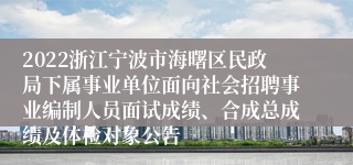 2022浙江宁波市海曙区民政局下属事业单位面向社会招聘事业编制人员面试成绩、合成总成绩及体检对象公告