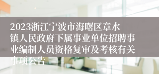 2023浙江宁波市海曙区章水镇人民政府下属事业单位招聘事业编制人员资格复审及考核有关事项公告