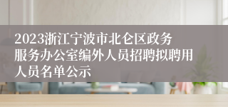 2023浙江宁波市北仑区政务服务办公室编外人员招聘拟聘用人员名单公示