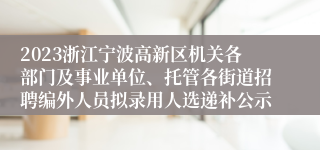 2023浙江宁波高新区机关各部门及事业单位、托管各街道招聘编外人员拟录用人选递补公示