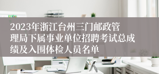 2023年浙江台州三门邮政管理局下属事业单位招聘考试总成绩及入围体检人员名单