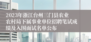 2023年浙江台州三门县农业农村局下属事业单位招聘笔试成绩及入围面试名单公布