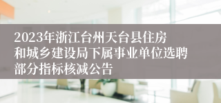 2023年浙江台州天台县住房和城乡建设局下属事业单位选聘部分指标核减公告
