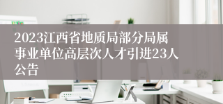 2023江西省地质局部分局属事业单位高层次人才引进23人公告
