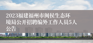 2023福建福州市闽侯生态环境局公开招聘编外工作人员5人公告
