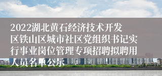 2022湖北黄石经济技术开发区铁山区城市社区党组织书记实行事业岗位管理专项招聘拟聘用人员名单公示