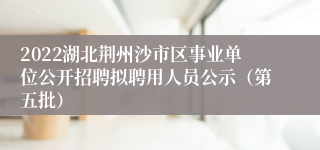 2022湖北荆州沙市区事业单位公开招聘拟聘用人员公示（第五批）