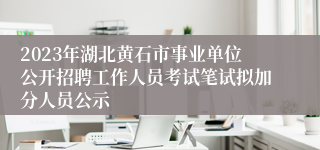 2023年湖北黄石市事业单位公开招聘工作人员考试笔试拟加分人员公示