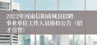 2022年河南信阳商城县招聘事业单位工作人员体检公告（招才引智）