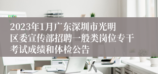 2023年1月广东深圳市光明区委宣传部招聘一般类岗位专干考试成绩和体检公告