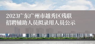 2023广东广州市越秀区残联招聘辅助人员拟录用人员公示