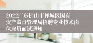 2022广东佛山市禅城区国有资产监督管理局招聘专业技术岗位雇员面试通知