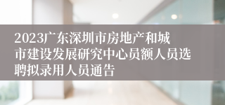 2023广东深圳市房地产和城市建设发展研究中心员额人员选聘拟录用人员通告